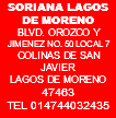 SORIANA LAGOS DE MORENO BLVD. OROZCO Y JIMENEZ NO. 50 LOCAL 7 COLINAS DE SAN JAVIER LAGOS DE MORENO 47463 TEL 014744032435